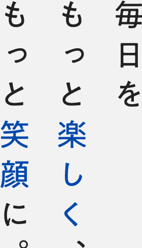 毎日をもっと楽しく、もっと笑顔に。