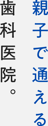 親子で通える歯科医院。